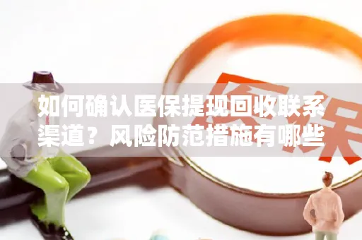 如何确认医保提现回收联系渠道？风险防范措施有哪些？